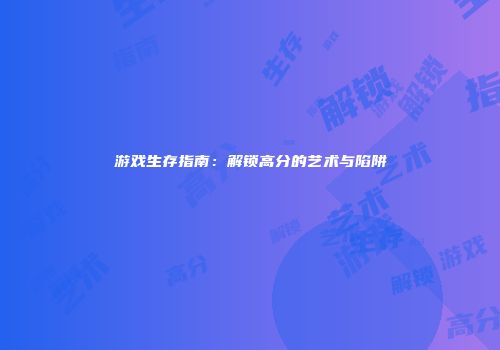 游戏生存指南：解锁高分的艺术与陷阱
