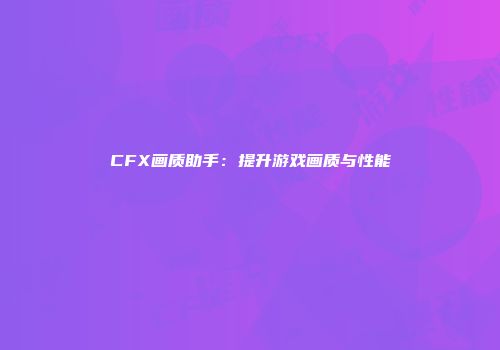 CFX画质助手：提升游戏画质与性能