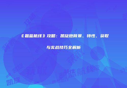 《碧蓝航线》攻略：凯旋炮背景、特性、获取与实战技巧全解析