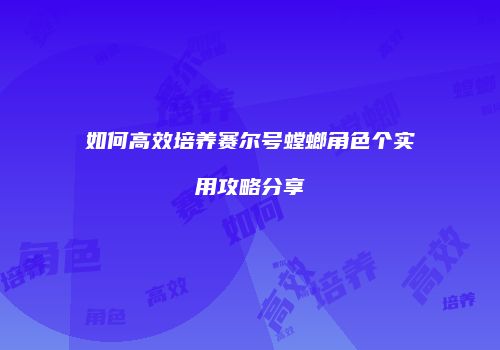 如何高效培养赛尔号螳螂角色个实用攻略分享