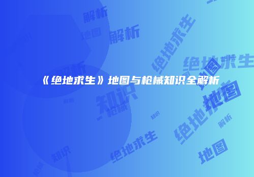 《绝地求生》地图与枪械知识全解析