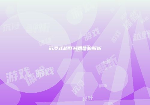 沉浸式越野游戏体验解析