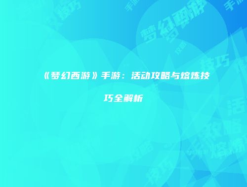 《梦幻西游》手游：活动攻略与熔炼技巧全解析