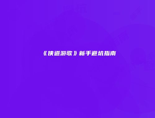 《侠道游歌》新手避坑指南