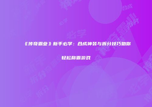 《传奇霸业》新手必学：合成神装与拆分技巧助你轻松称霸游戏
