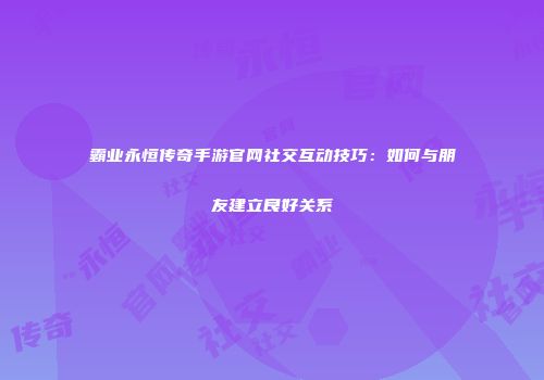 霸业永恒传奇手游官网社交互动技巧：如何与朋友建立良好关系
