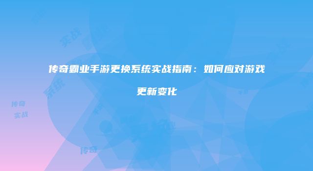 传奇霸业手游更换系统实战指南：如何应对游戏更新变化