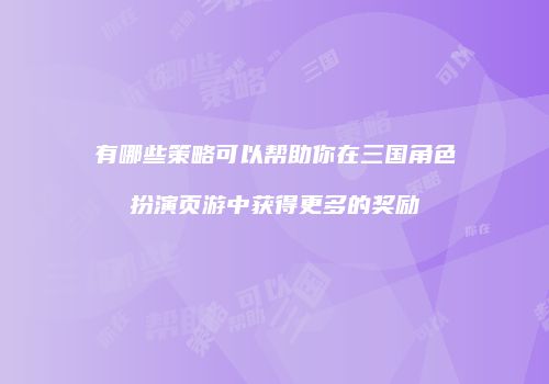 有哪些策略可以帮助你在三国角色扮演页游中获得更多的奖励