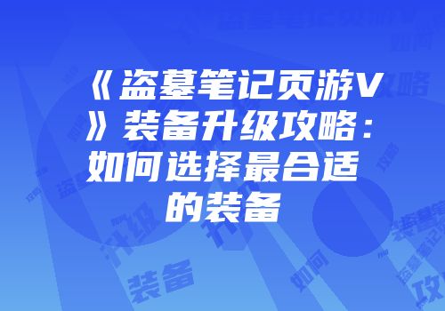 《盗墓笔记页游V》装备升级攻略：如何选择最合适的装备