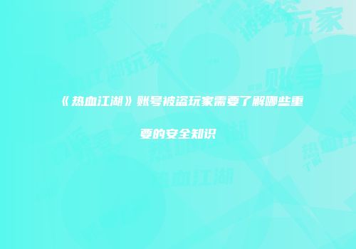 《热血江湖》账号被盗玩家需要了解哪些重要的安全知识