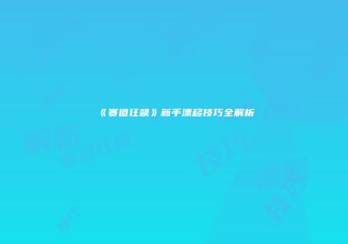《赛道狂飙》新手漂移技巧全解析