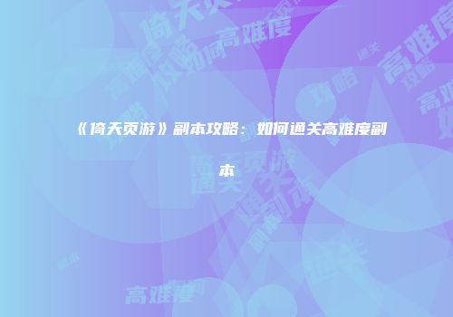 《倚天页游》副本攻略：如何通关高难度副本