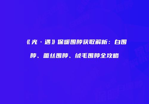 《光·遇》保暖围脖获取解析：白围脖、蕾丝围脖、绒毛围脖全攻略