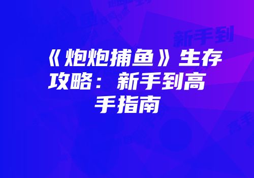 《炮炮捕鱼》生存攻略：新手到高手指南