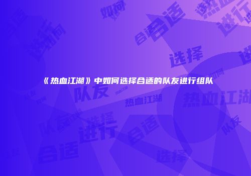 《热血江湖》中如何选择合适的队友进行组队