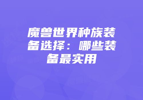 魔兽世界种族装备选择：哪些装备最实用