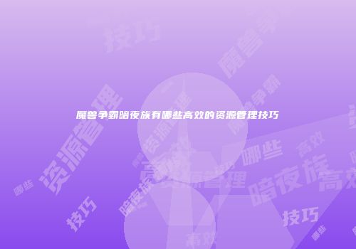 魔兽争霸暗夜族有哪些高效的资源管理技巧