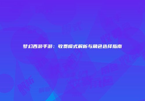 梦幻西游手游：收费模式解析与角色选择指南