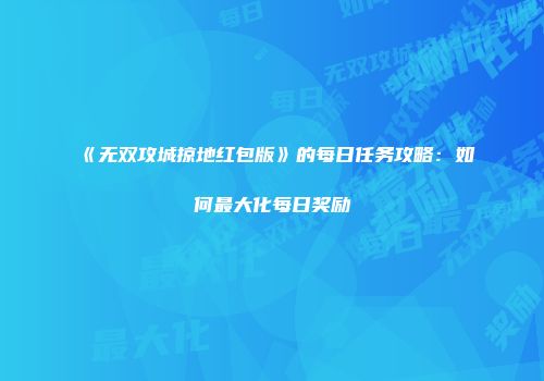《无双攻城掠地红包版》的每日任务攻略：如何最大化每日奖励