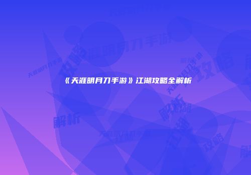 《天涯明月刀手游》江湖攻略全解析