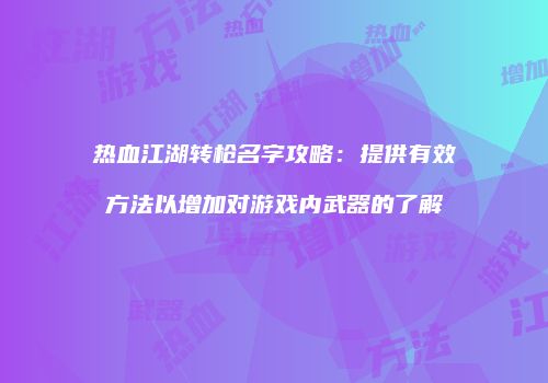 热血江湖转枪名字攻略：提供有效方法以增加对游戏内武器的了解