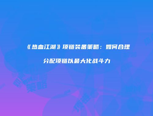 《热血江湖》项链装备策略：如何合理分配项链以最大化战斗力