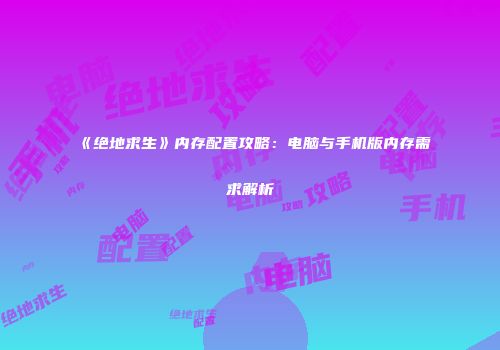《绝地求生》内存配置攻略：电脑与手机版内存需求解析