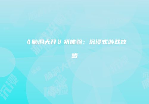 《脑洞大开》初体验：沉浸式游戏攻略