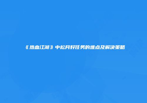 《热血江湖》中松月好任务的难点及解决策略