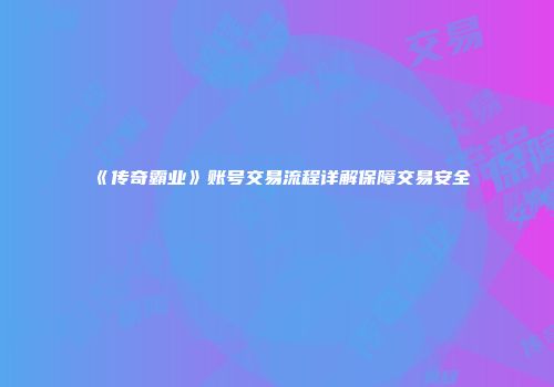 《传奇霸业》账号交易流程详解保障交易安全