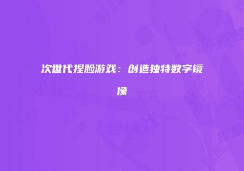 次世代捏脸游戏：创造独特数字镜像