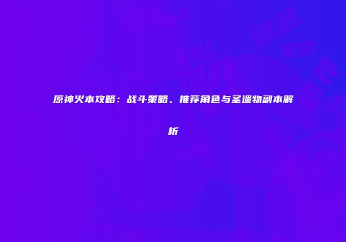 原神火本攻略：战斗策略、推荐角色与圣遗物副本解析