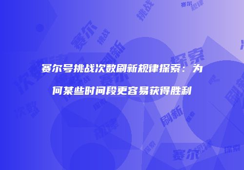 赛尔号挑战次数刷新规律探索：为何某些时间段更容易获得胜利