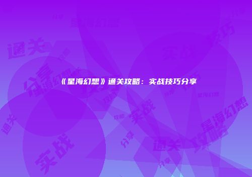 《星海幻想》通关攻略：实战技巧分享
