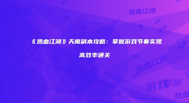 《热血江湖》天魔副本攻略：掌握游戏节奏实现高效率通关
