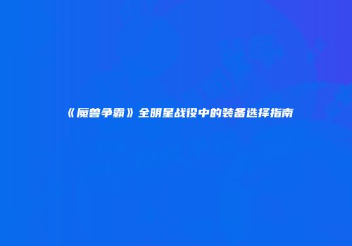 《魔兽争霸》全明星战役中的装备选择指南