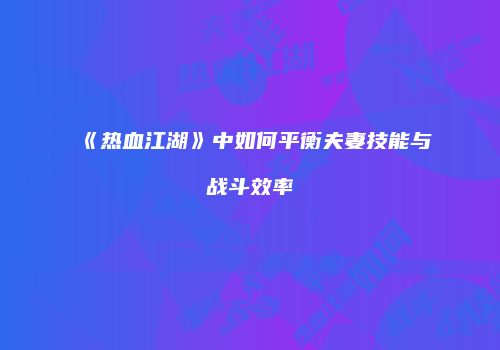 《热血江湖》中如何平衡夫妻技能与战斗效率