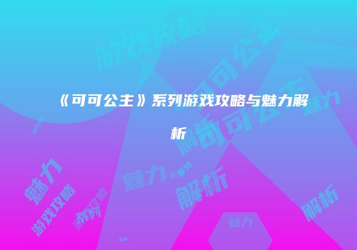 《可可公主》系列游戏攻略与魅力解析