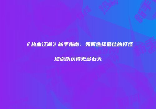 《热血江湖》新手指南：如何选择最佳的打怪地点以获得更多石头