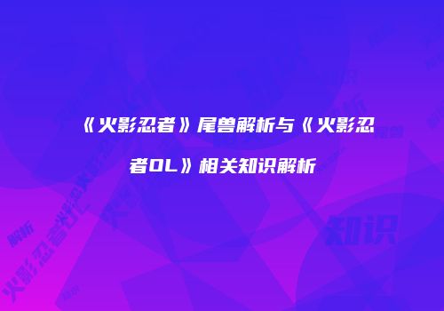 《火影忍者》尾兽解析与《火影忍者OL》相关知识解析