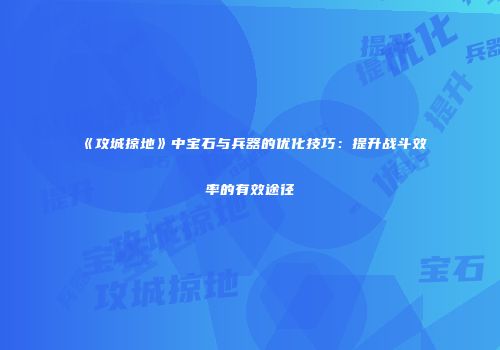 《攻城掠地》中宝石与兵器的优化技巧:提升战斗效率的有效途径
