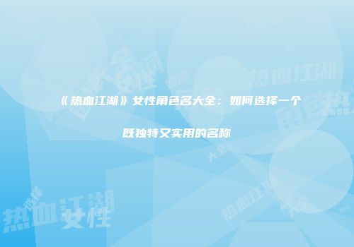 《热血江湖》女性角色名大全：如何选择一个既独特又实用的名称
