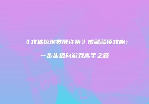 《攻城掠地觉醒许褚》成就解锁攻略：一步步迈向游戏高手之路