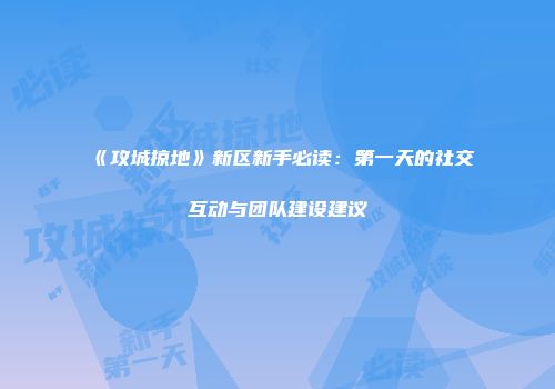 《攻城掠地》新区新手必读：第一天的社交互动与团队建设建议