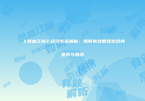 《热血江湖》经济系统解析：如何有效管理游戏内金币与物资