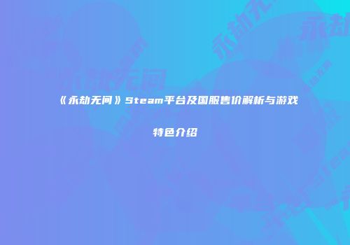 《永劫无间》Steam平台及国服售价解析与游戏特色介绍