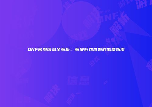 DNF客服信息全解析：解决游戏难题的必备指南