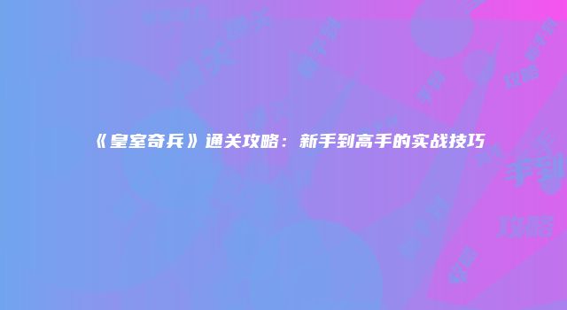 《皇室奇兵》通关攻略：新手到高手的实战技巧