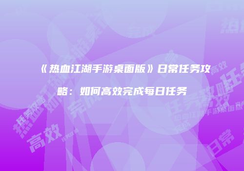 《热血江湖手游桌面版》日常任务攻略：如何高效完成每日任务
