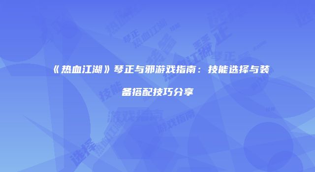 《热血江湖》琴正与邪游戏指南：技能选择与装备搭配技巧分享